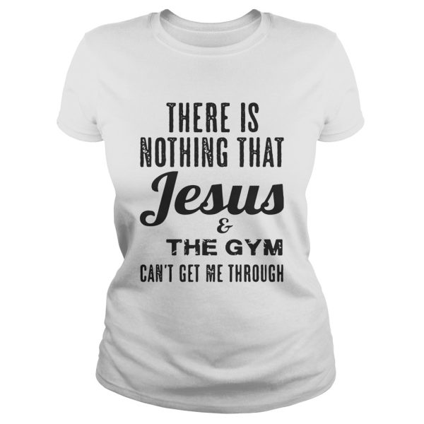 There is nothing that Jesus and the gym can’t get me through shirt