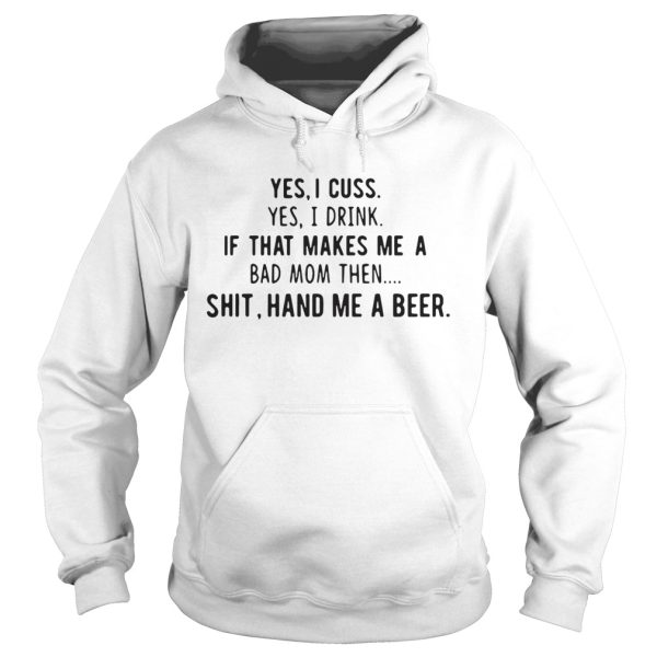 Yes I cuss yes I drink if that makes me a bad mom then shit hand me a beer shirt