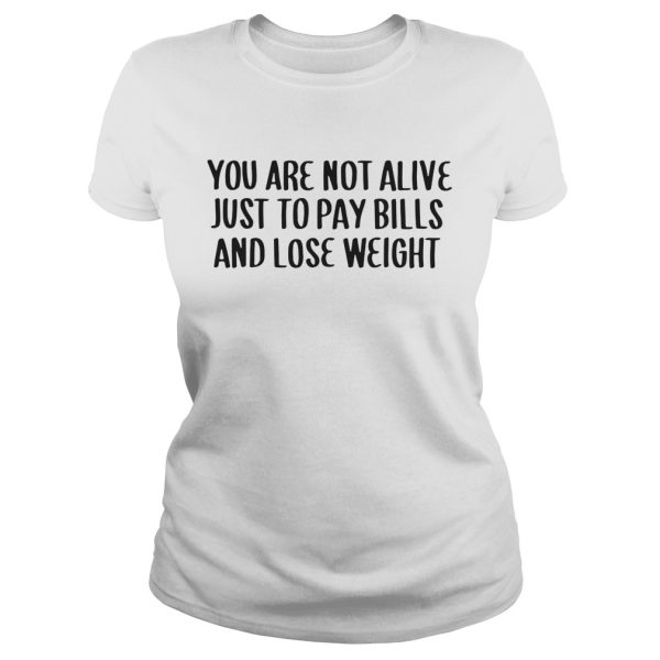 You Are Not Alive Just To Pay Bills And Lose Weight Shirt