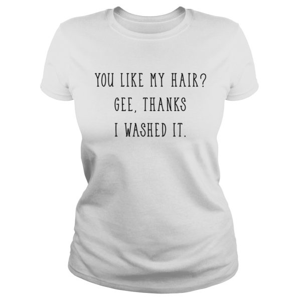 You like my hair gee thanks I washed it shirt